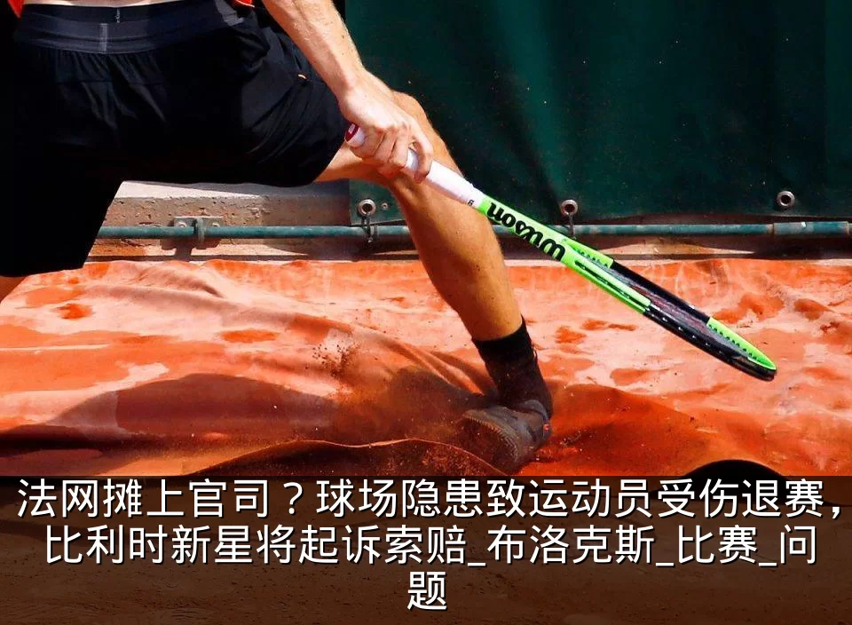 法网摊上官司?球场隐患致运动员受伤退赛,比利时新星将起诉索赔_布洛克斯_比赛_问题