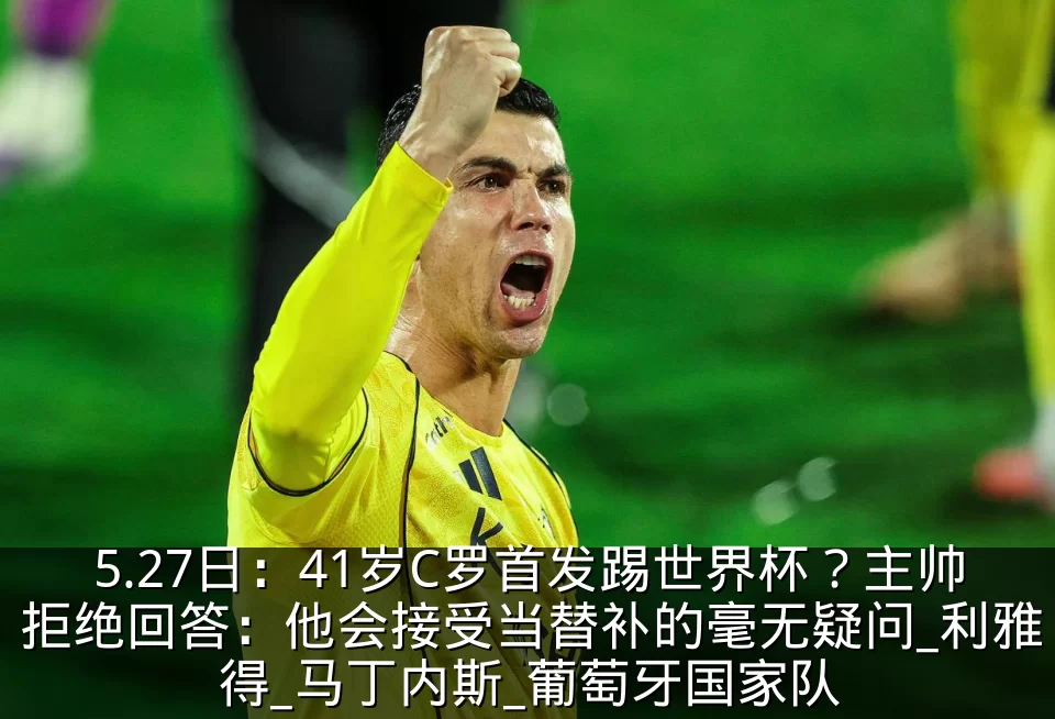 5.27日:41岁C罗首发踢世界杯?主帅拒绝回答:他会接受当替补的毫无疑问_利雅得_马丁内斯_葡萄牙国家队