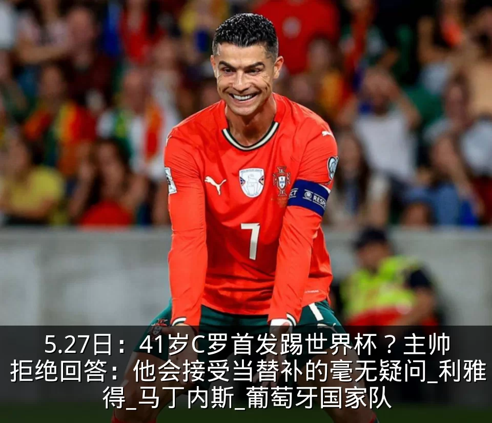 5.27日:41岁C罗首发踢世界杯?主帅拒绝回答:他会接受当替补的毫无疑问_利雅得_马丁内斯_葡萄牙国家队